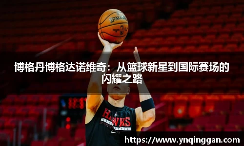 博格丹博格达诺维奇：从篮球新星到国际赛场的闪耀之路