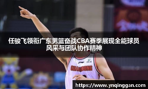 任骏飞领衔广东男篮奋战CBA赛季展现全能球员风采与团队协作精神