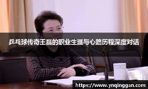 乒乓球传奇王磊的职业生涯与心路历程深度对话